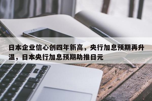日本企业信心创四年新高,央行加息预期再升温,日本央行加息预期助推日元