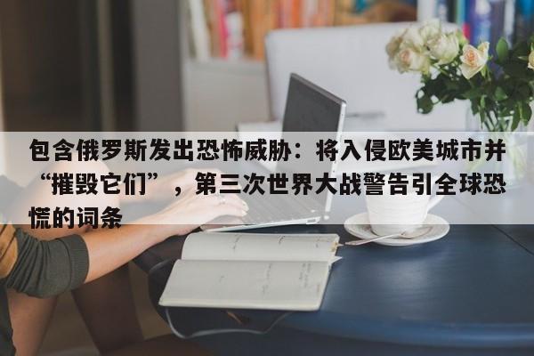 包含俄罗斯发出恐怖威胁:将入侵欧美城市并“摧毁它们”,第三次世界大战警告引全球恐慌的词条