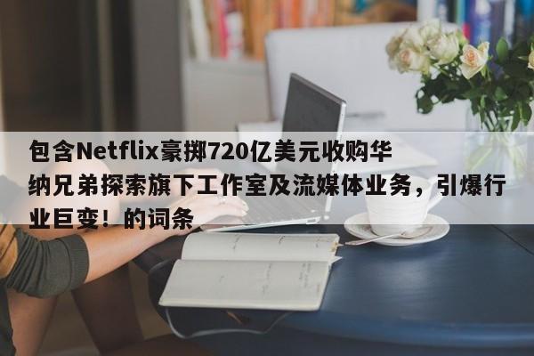 包含Netflix豪掷720亿美元收购华纳兄弟探索旗下工作室及流媒体业务,引爆行业巨变!的词条