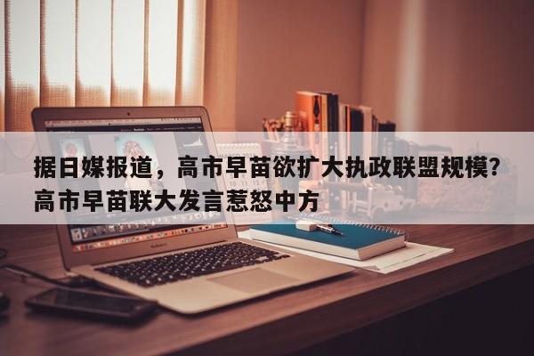 据日媒报道,高市早苗欲扩大执政联盟规模?高市早苗联大发言惹怒中方