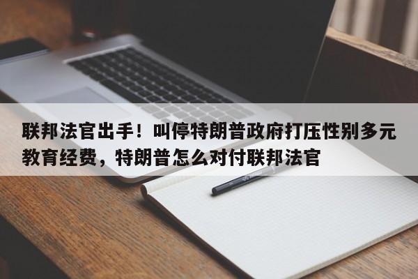 联邦法官出手!叫停特朗普政府打压性别多元教育经费,特朗普怎么对付联邦法官