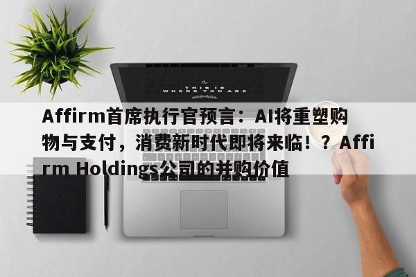 Affirm首席执行官预言:AI将重塑购物与支付,消费新时代即将来临!?Affirm Holdings公司的并购价值