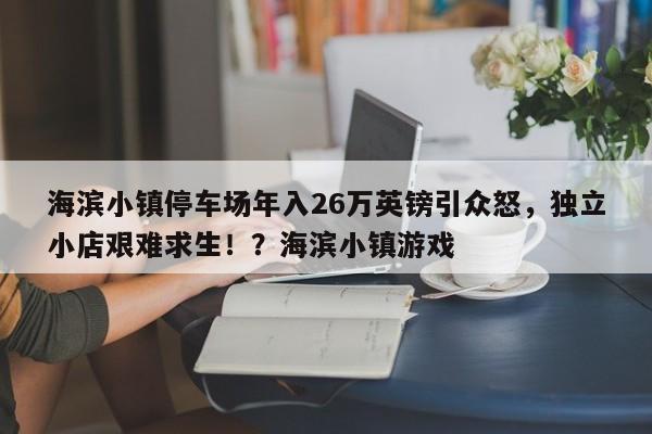 海滨小镇停车场年入26万英镑引众怒,独立小店艰难求生!?海滨小镇游戏