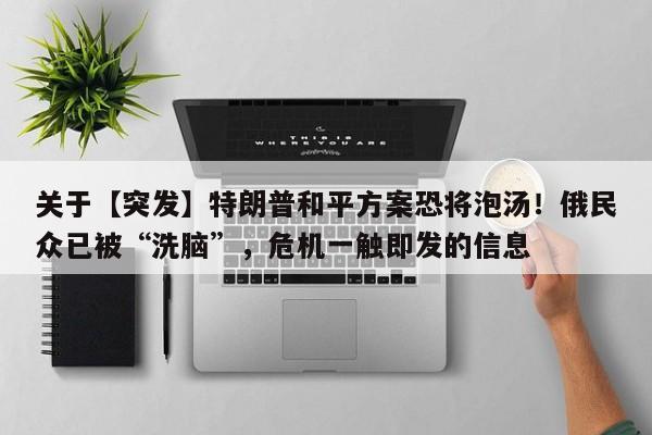 关于【突发】特朗普和平方案恐将泡汤!俄民众已被“洗脑”,危机一触即发的信息