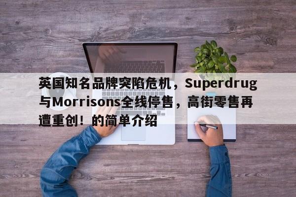 英国知名品牌突陷危机,Superdrug与Morrisons全线停售,高街零售再遭重创!的简单介绍