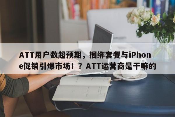 ATT用户数超预期,捆绑套餐与iPhone促销引爆市场!?ATT运营商是干嘛的