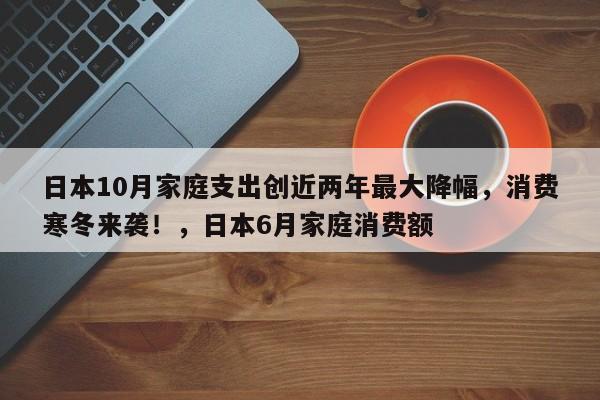 日本10月家庭支出创近两年最大降幅,消费寒冬来袭!,日本6月家庭消费额
