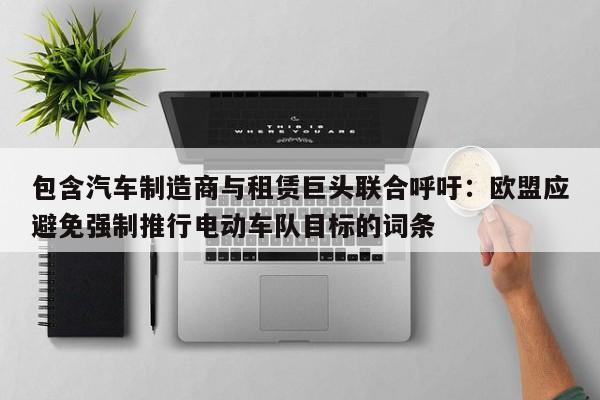 包含汽车制造商与租赁巨头联合呼吁:欧盟应避免强制推行电动车队目标的词条