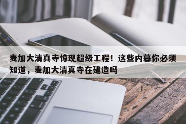 麦加大清真寺惊现超级工程!这些内幕你必须知道,麦加大清真寺在建造吗