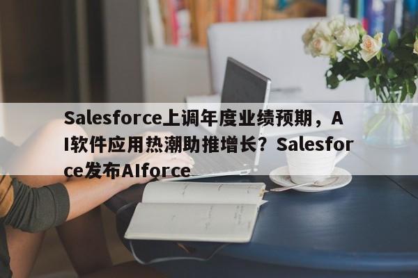 Salesforce上调年度业绩预期,AI软件应用热潮助推增长?Salesforce发布AIforce