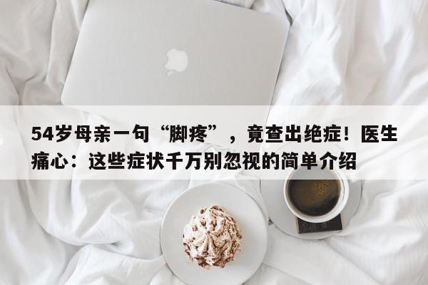 54岁母亲一句“脚疼”,竟查出绝症!医生痛心:这些症状千万别忽视的简单介绍
