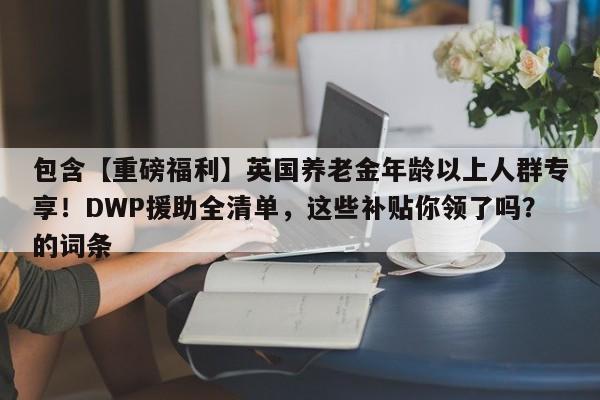 包含【重磅福利】英国养老金年龄以上人群专享!DWP援助全清单,这些补贴你领了吗?的词条