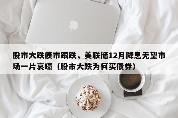 股市大跌债市跟跌,美联储12月降息无望市场一片哀嚎(股市大跌为何买债券)