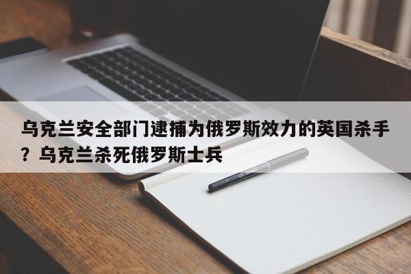 乌克兰安全部门逮捕为俄罗斯效力的英国杀手?乌克兰杀死俄罗斯士兵
