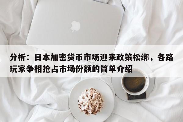 分析:日本加密货币市场迎来政策松绑,各路玩家争相抢占市场份额的简单介绍