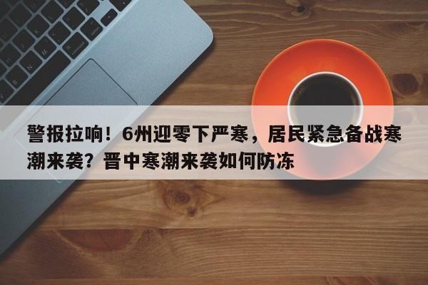 警报拉响!6州迎零下严寒,居民紧急备战寒潮来袭?晋中寒潮来袭如何防冻