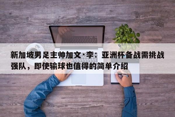 新加坡男足主帅加文·李:亚洲杯备战需挑战强队,即使输球也值得的简单介绍