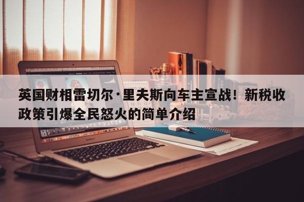 英国财相雷切尔·里夫斯向车主宣战!新税收政策引爆全民怒火的简单介绍