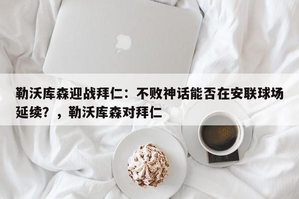 勒沃库森迎战拜仁:不败神话能否在安联球场延续?,勒沃库森对拜仁