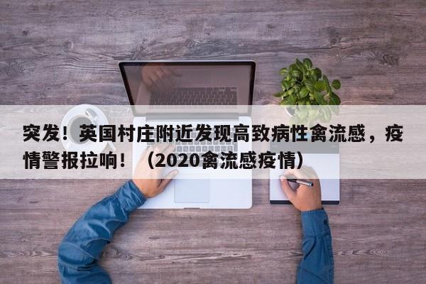 突发!英国村庄附近发现高致病性禽流感,疫情警报拉响!(2020禽流感疫情)
