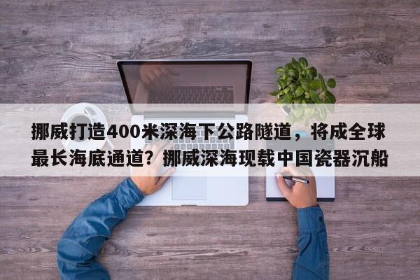 挪威打造400米深海下公路隧道,将成全球最长海底通道?挪威深海现载中国瓷器沉船