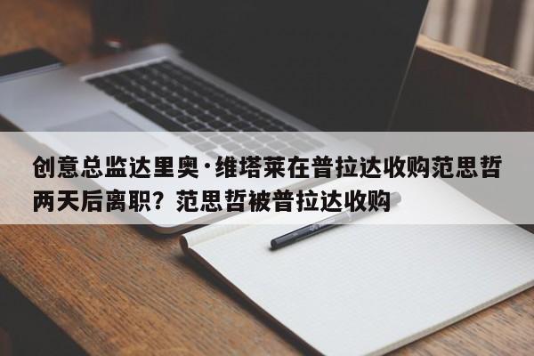 创意总监达里奥·维塔莱在普拉达收购范思哲两天后离职?范思哲被普拉达收购