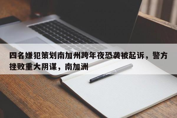 四名嫌犯策划南加州跨年夜恐袭被起诉,警方挫败重大阴谋,南加洲
