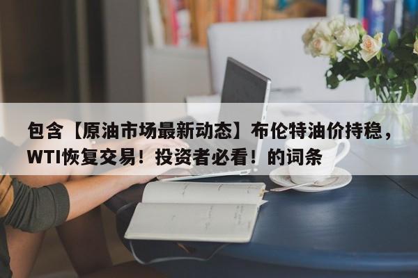 包含【原油市场最新动态】布伦特油价持稳,WTI恢复交易!投资者必看!的词条