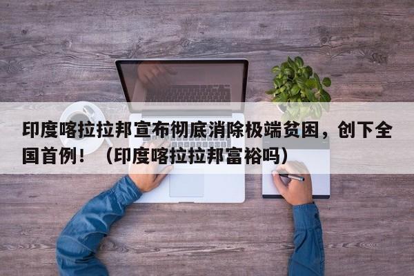 印度喀拉拉邦宣布彻底消除极端贫困,创下全国首例!(印度喀拉拉邦富裕吗)