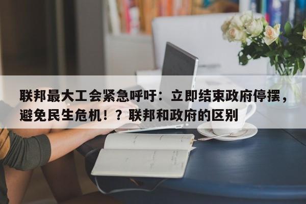 联邦最大工会紧急呼吁:立即结束政府停摆,避免民生危机!?联邦和政府的区别