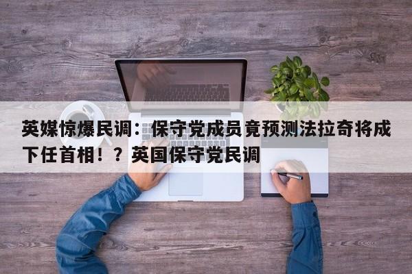 英媒惊爆民调:保守党成员竟预测法拉奇将成下任首相!?英国保守党民调