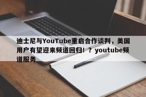 迪士尼与YouTube重启合作谈判,美国用户有望迎来频道回归!?youtube频道服务