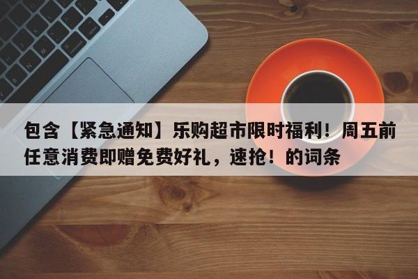 包含【紧急通知】乐购超市限时福利!周五前任意消费即赠免费好礼,速抢!的词条