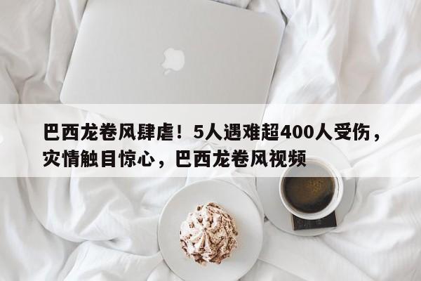 巴西龙卷风肆虐!5人遇难超400人受伤,灾情触目惊心,巴西龙卷风视频