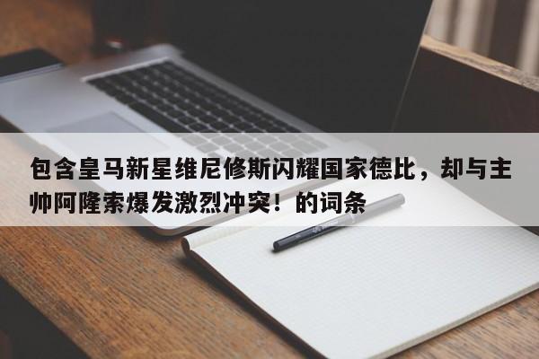 包含皇马新星维尼修斯闪耀国家德比,却与主帅阿隆索爆发激烈冲突!的词条