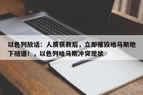 以色列放话:人质获救后,立即摧毁哈马斯地下隧道!,以色列哈马斯冲突现状