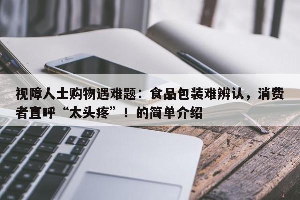 视障人士购物遇难题:食品包装难辨认,消费者直呼“太头疼”!的简单介绍