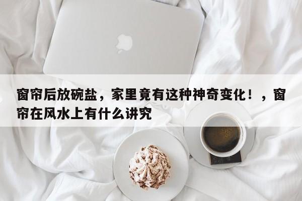 窗帘后放碗盐,家里竟有这种神奇变化!,窗帘在风水上有什么讲究