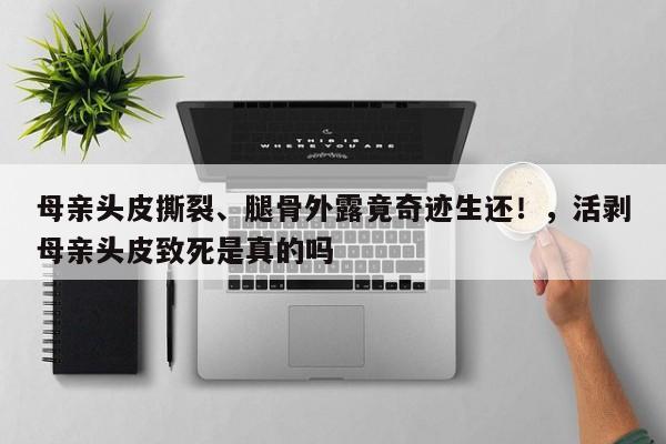 母亲头皮撕裂、腿骨外露竟奇迹生还!,活剥母亲头皮致死是真的吗