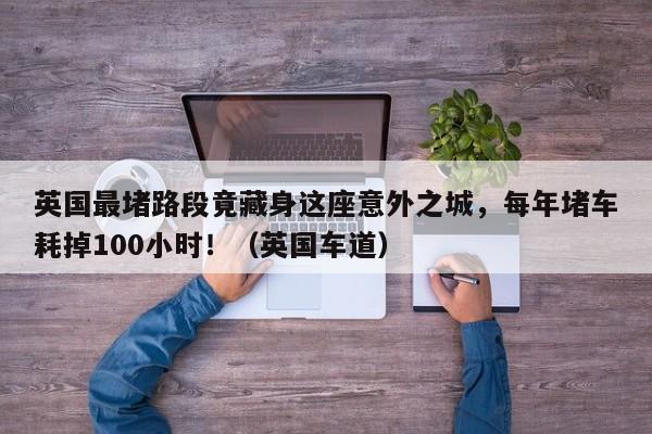 英国最堵路段竟藏身这座意外之城,每年堵车耗掉100小时!(英国车道)