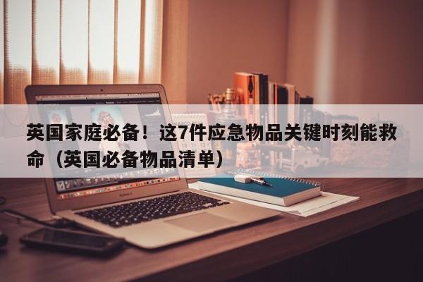 英国家庭必备!这7件应急物品关键时刻能救命(英国必备物品清单)