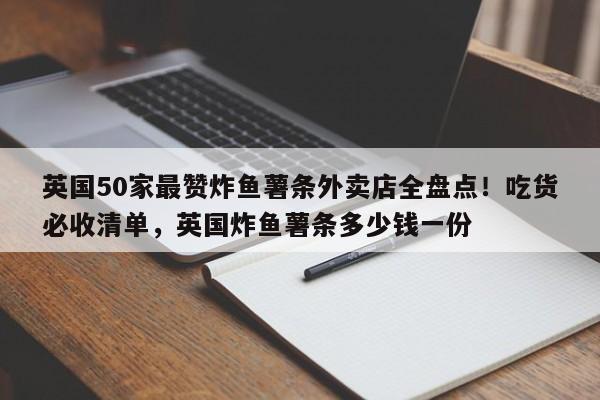 英国50家最赞炸鱼薯条外卖店全盘点!吃货必收清单,英国炸鱼薯条多少钱一份