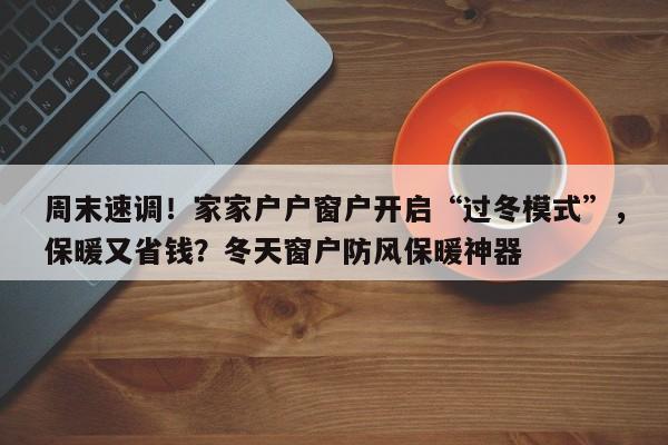 周末速调!家家户户窗户开启“过冬模式”,保暖又省钱?冬天窗户防风保暖神器