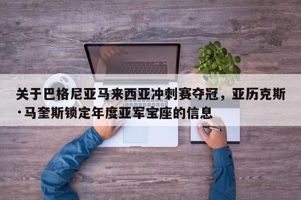 关于巴格尼亚马来西亚冲刺赛夺冠,亚历克斯·马奎斯锁定年度亚军宝座的信息