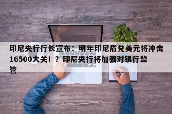 印尼央行行长宣布:明年印尼盾兑美元将冲击16500大关!?印尼央行将加强对银行监管