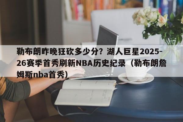 勒布朗昨晚狂砍多少分?湖人巨星2025-26赛季首秀刷新NBA历史纪录(勒布朗詹姆斯nba首秀)