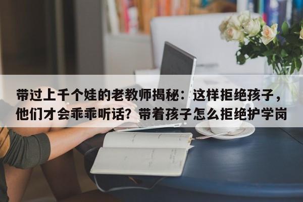带过上千个娃的老教师揭秘:这样拒绝孩子,他们才会乖乖听话?带着孩子怎么拒绝护学岗