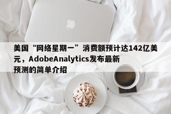 美国“网络星期一”消费额预计达142亿美元,AdobeAnalytics发布最新预测的简单介绍