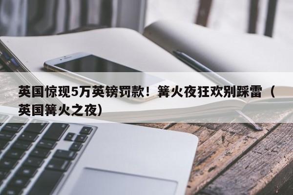 英国惊现5万英镑罚款!篝火夜狂欢别踩雷(英国篝火之夜)