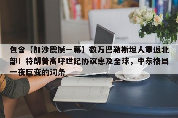 包含【加沙震撼一幕】数万巴勒斯坦人重返北部!特朗普高呼世纪协议惠及全球,中东格局一夜巨变的词条
